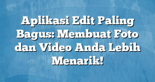 Aplikasi Edit Paling Bagus: Membuat Foto dan Video Anda Lebih Menarik!