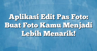 Aplikasi Edit Pas Foto: Buat Foto Kamu Menjadi Lebih Menarik!