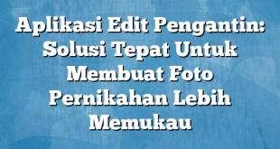 Aplikasi Edit Pengantin: Solusi Tepat Untuk Membuat Foto Pernikahan Lebih Memukau