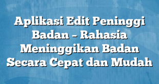 Aplikasi Edit Peninggi Badan – Rahasia Meninggikan Badan Secara Cepat dan Mudah