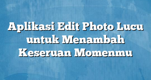 Aplikasi Edit Photo Lucu untuk Menambah Keseruan Momenmu