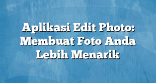 Aplikasi Edit Photo: Membuat Foto Anda Lebih Menarik