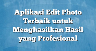 Aplikasi Edit Photo Terbaik untuk Menghasilkan Hasil yang Profesional