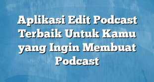 Aplikasi Edit Podcast Terbaik Untuk Kamu yang Ingin Membuat Podcast