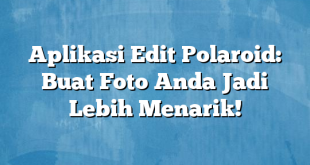 Aplikasi Edit Polaroid: Buat Foto Anda Jadi Lebih Menarik!