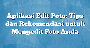 Aplikasi Edit Poto: Tips dan Rekomendasi untuk Mengedit Foto Anda