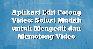 Aplikasi Edit Potong Video: Solusi Mudah untuk Mengedit dan Memotong Video