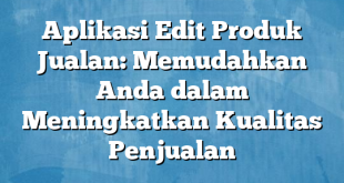 Aplikasi Edit Produk Jualan: Memudahkan Anda dalam Meningkatkan Kualitas Penjualan