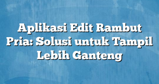 Aplikasi Edit Rambut Pria: Solusi untuk Tampil Lebih Ganteng