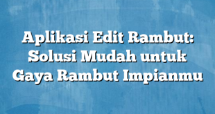 Aplikasi Edit Rambut: Solusi Mudah untuk Gaya Rambut Impianmu