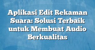 Aplikasi Edit Rekaman Suara: Solusi Terbaik untuk Membuat Audio Berkualitas