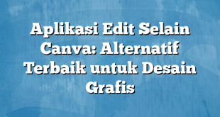 Aplikasi Edit Selain Canva: Alternatif Terbaik untuk Desain Grafis