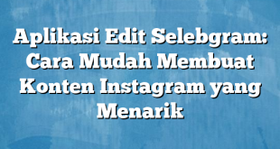 Aplikasi Edit Selebgram: Cara Mudah Membuat Konten Instagram yang Menarik