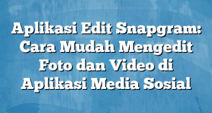 Aplikasi Edit Snapgram: Cara Mudah Mengedit Foto dan Video di Aplikasi Media Sosial