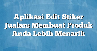 Aplikasi Edit Stiker Jualan: Membuat Produk Anda Lebih Menarik