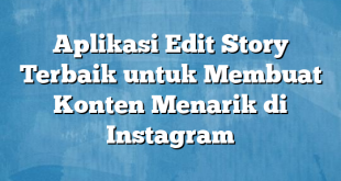 Aplikasi Edit Story Terbaik untuk Membuat Konten Menarik di Instagram