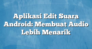 Aplikasi Edit Suara Android: Membuat Audio Lebih Menarik