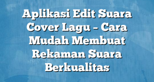 Aplikasi Edit Suara Cover Lagu – Cara Mudah Membuat Rekaman Suara Berkualitas