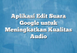 Aplikasi Edit Suara Google untuk Meningkatkan Kualitas Audio
