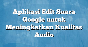 Aplikasi Edit Suara Google untuk Meningkatkan Kualitas Audio