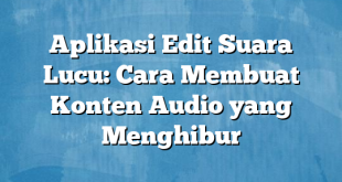 Aplikasi Edit Suara Lucu: Cara Membuat Konten Audio yang Menghibur