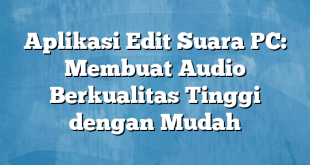 Aplikasi Edit Suara PC: Membuat Audio Berkualitas Tinggi dengan Mudah