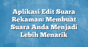 Aplikasi Edit Suara Rekaman: Membuat Suara Anda Menjadi Lebih Menarik