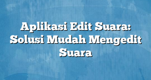 Aplikasi Edit Suara: Solusi Mudah Mengedit Suara