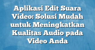 Aplikasi Edit Suara Video: Solusi Mudah untuk Meningkatkan Kualitas Audio pada Video Anda