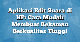 Aplikasi Edit Suara di HP: Cara Mudah Membuat Rekaman Berkualitas Tinggi