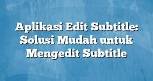 Aplikasi Edit Subtitle: Solusi Mudah untuk Mengedit Subtitle