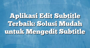 Aplikasi Edit Subtitle Terbaik: Solusi Mudah untuk Mengedit Subtitle