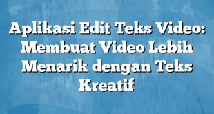 Aplikasi Edit Teks Video: Membuat Video Lebih Menarik dengan Teks Kreatif