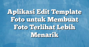 Aplikasi Edit Template Foto untuk Membuat Foto Terlihat Lebih Menarik