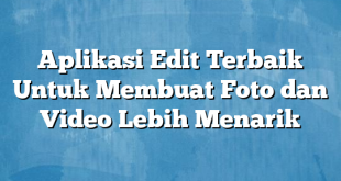 Aplikasi Edit Terbaik Untuk Membuat Foto dan Video Lebih Menarik