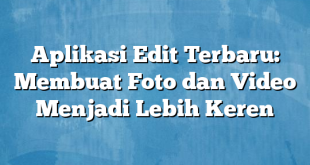 Aplikasi Edit Terbaru: Membuat Foto dan Video Menjadi Lebih Keren