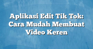 Aplikasi Edit Tik Tok: Cara Mudah Membuat Video Keren