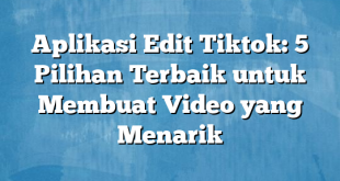 Aplikasi Edit Tiktok: 5 Pilihan Terbaik untuk Membuat Video yang Menarik