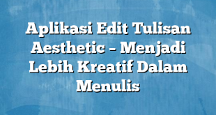 Aplikasi Edit Tulisan Aesthetic – Menjadi Lebih Kreatif Dalam Menulis