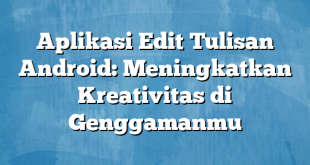 Aplikasi Edit Tulisan Android: Meningkatkan Kreativitas di Genggamanmu