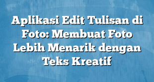 Aplikasi Edit Tulisan di Foto: Membuat Foto Lebih Menarik dengan Teks Kreatif