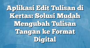 Aplikasi Edit Tulisan di Kertas: Solusi Mudah Mengubah Tulisan Tangan ke Format Digital