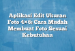 Aplikasi Edit Ukuran Foto 4×6: Cara Mudah Membuat Foto Sesuai Kebutuhan
