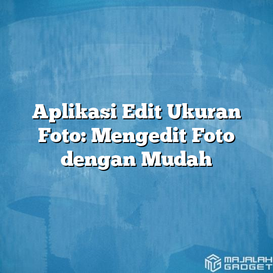 Aplikasi Edit Ukuran Foto Mengedit Foto Dengan Mudah Majalah Gadget 7040