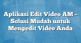 Aplikasi Edit Video AM – Solusi Mudah untuk Mengedit Video Anda