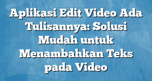 Aplikasi Edit Video Ada Tulisannya: Solusi Mudah untuk Menambahkan Teks pada Video