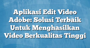 Aplikasi Edit Video Adobe: Solusi Terbaik Untuk Menghasilkan Video Berkualitas Tinggi