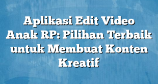 Aplikasi Edit Video Anak RP: Pilihan Terbaik untuk Membuat Konten Kreatif