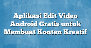 Aplikasi Edit Video Android Gratis untuk Membuat Konten Kreatif