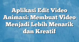 Aplikasi Edit Video Animasi: Membuat Video Menjadi Lebih Menarik dan Kreatif